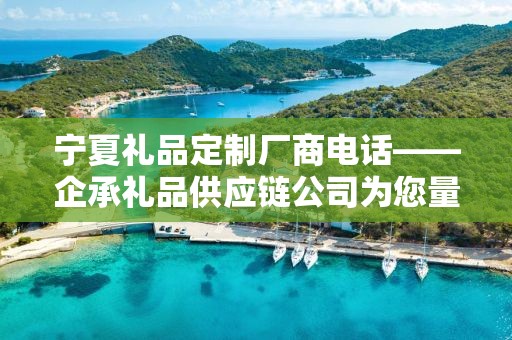 宁夏礼品定制厂商电话——企承礼品供应链公司为您量身定制专属礼品