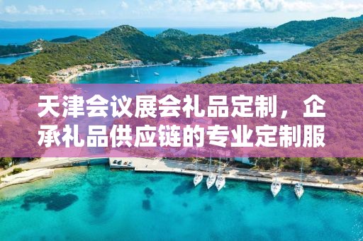 天津会议展会礼品定制，企承礼品供应链的专业定制服务