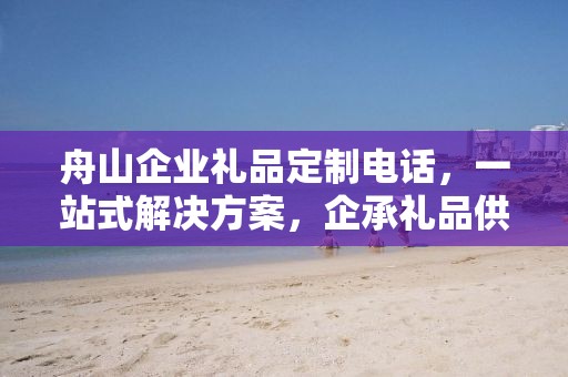 舟山企业礼品定制电话，一站式解决方案，企承礼品供应链为您精心打造