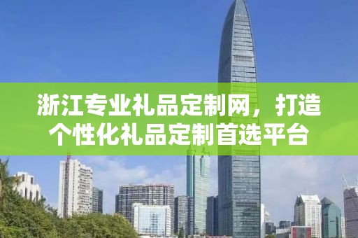 浙江专业礼品定制网，打造个性化礼品定制首选平台