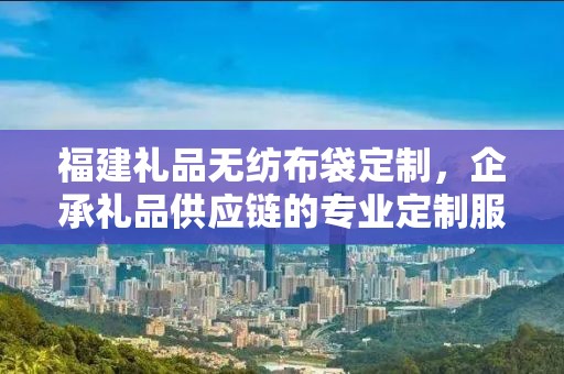 福建礼品无纺布袋定制，企承礼品供应链的专业定制服务
