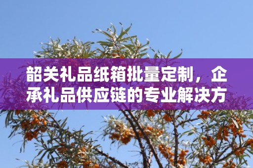 韶关礼品纸箱批量定制，企承礼品供应链的专业解决方案