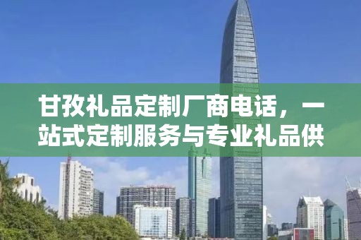 甘孜礼品定制厂商电话，一站式定制服务与专业礼品供应链