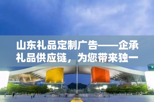 山东礼品定制广告——企承礼品供应链，为您带来独一无二的定制体验
