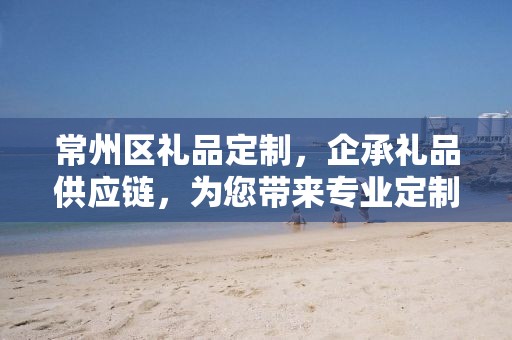 常州区礼品定制，企承礼品供应链，为您带来专业定制体验