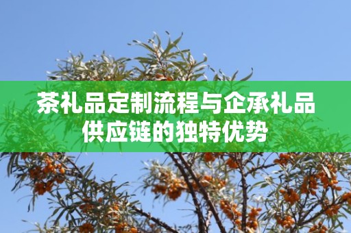 茶礼品定制流程与企承礼品供应链的独特优势