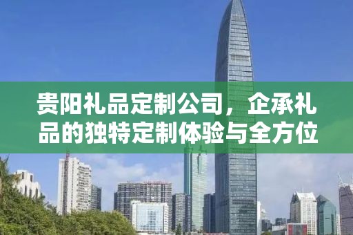 贵阳礼品定制公司，企承礼品的独特定制体验与全方位服务