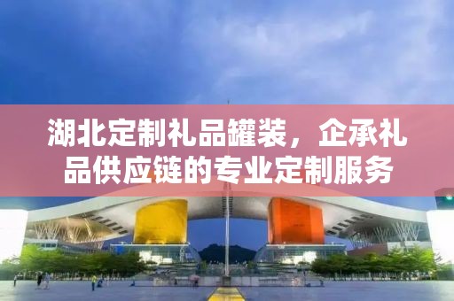 湖北定制礼品罐装，企承礼品供应链的专业定制服务