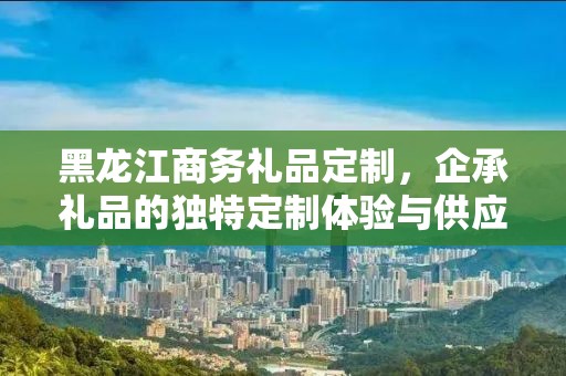 黑龙江商务礼品定制，企承礼品的独特定制体验与供应链优势