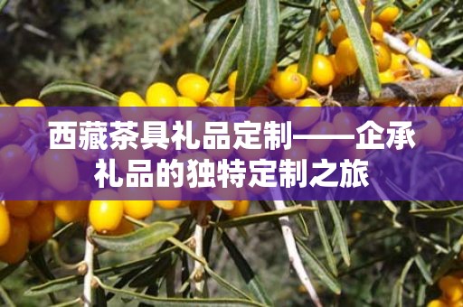 西藏茶具礼品定制——企承礼品的独特定制之旅