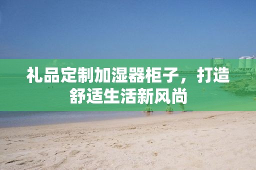 礼品定制加湿器柜子，打造舒适生活新风尚