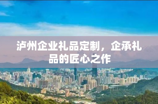 泸州企业礼品定制，企承礼品的匠心之作