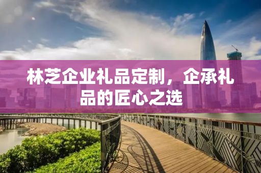 林芝企业礼品定制，企承礼品的匠心之选