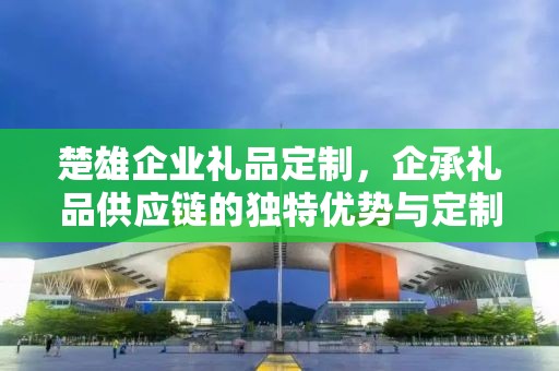 楚雄企业礼品定制，企承礼品供应链的独特优势与定制体验