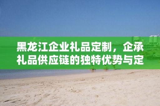 黑龙江企业礼品定制，企承礼品供应链的独特优势与定制之旅