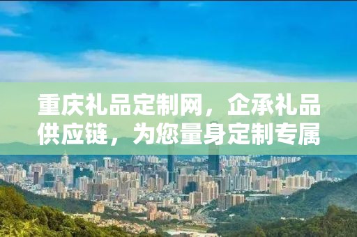 重庆礼品定制网，企承礼品供应链，为您量身定制专属礼品