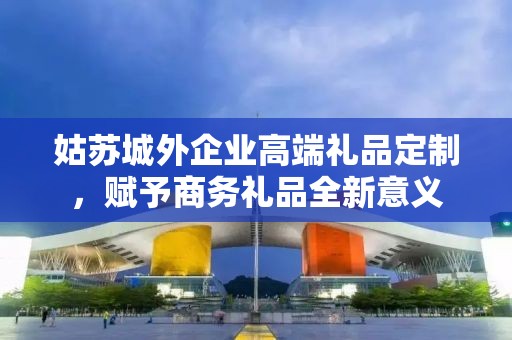 姑苏城外企业高端礼品定制，赋予商务礼品全新意义
