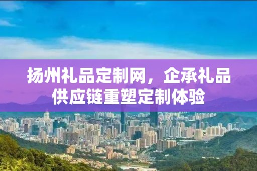 扬州礼品定制网，企承礼品供应链重塑定制体验