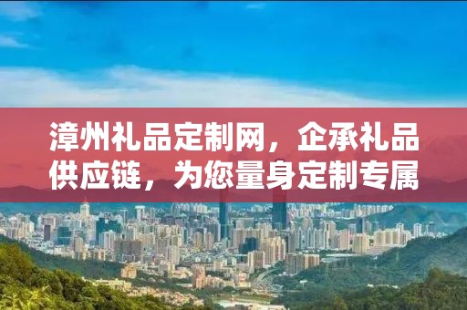 漳州礼品定制网，企承礼品供应链，为您量身定制专属礼品