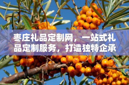 枣庄礼品定制网，一站式礼品定制服务，打造独特企承礼品供应链