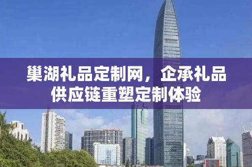 巢湖礼品定制网，企承礼品供应链重塑定制体验