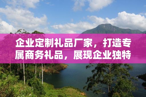 企业定制礼品厂家，打造专属商务礼品，展现企业独特魅力