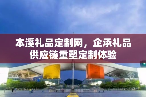 本溪礼品定制网，企承礼品供应链重塑定制体验