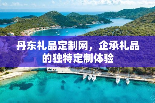 丹东礼品定制网，企承礼品的独特定制体验