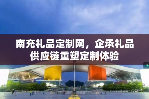 南充礼品定制网，企承礼品供应链重塑定制体验