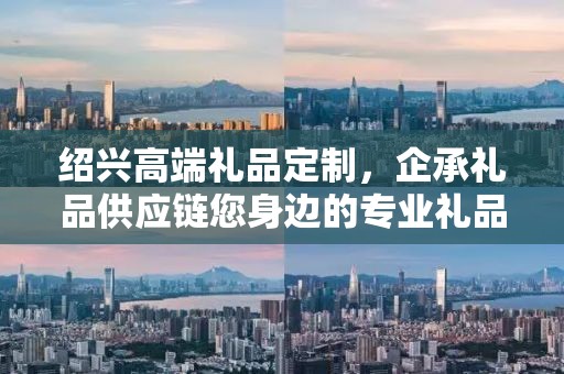 绍兴高端礼品定制，企承礼品供应链您身边的专业礼品定制公司