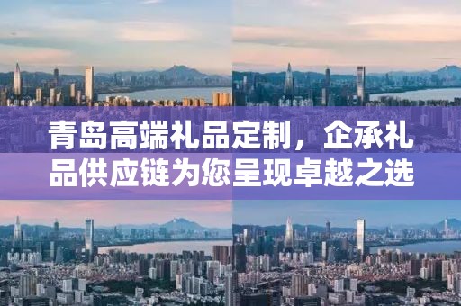 青岛高端礼品定制，企承礼品供应链为您呈现卓越之选
