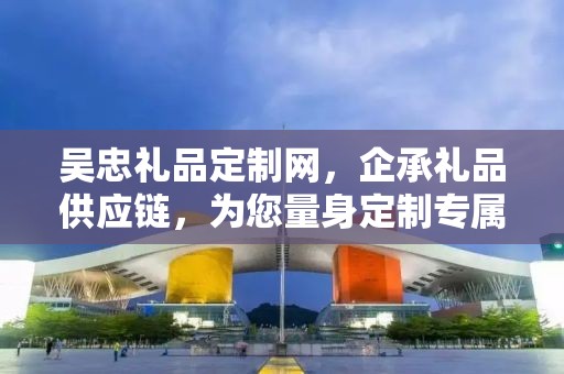 吴忠礼品定制网，企承礼品供应链，为您量身定制专属礼品