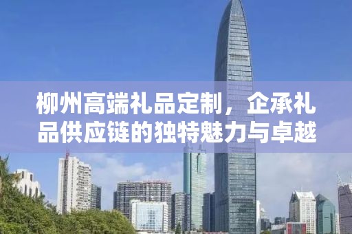 柳州高端礼品定制，企承礼品供应链的独特魅力与卓越服务