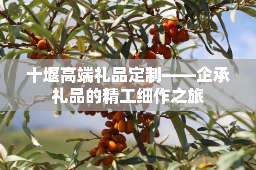 十堰高端礼品定制——企承礼品的精工细作之旅