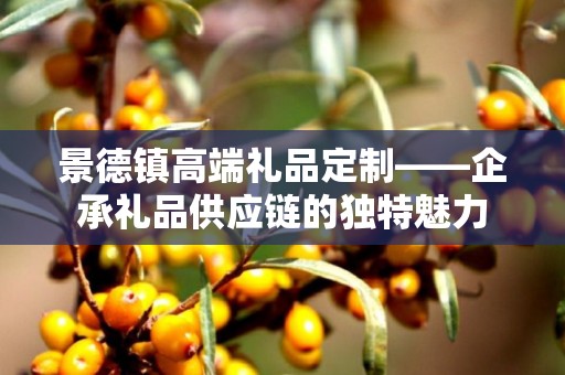 景德镇高端礼品定制——企承礼品供应链的独特魅力