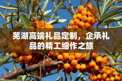 芜湖高端礼品定制，企承礼品的精工细作之旅