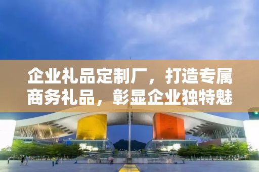 企业礼品定制厂，打造专属商务礼品，彰显企业独特魅力