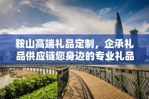 鞍山高端礼品定制，企承礼品供应链您身边的专业礼品定制公司