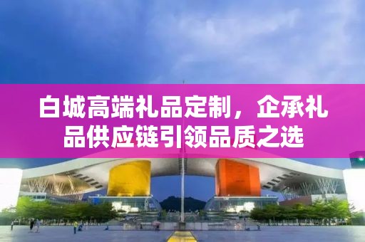 白城高端礼品定制，企承礼品供应链引领品质之选