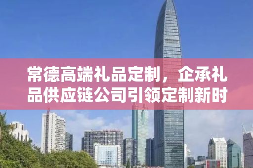 常德高端礼品定制，企承礼品供应链公司引领定制新时代