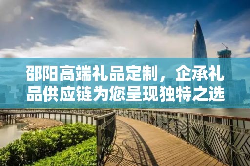 邵阳高端礼品定制，企承礼品供应链为您呈现独特之选