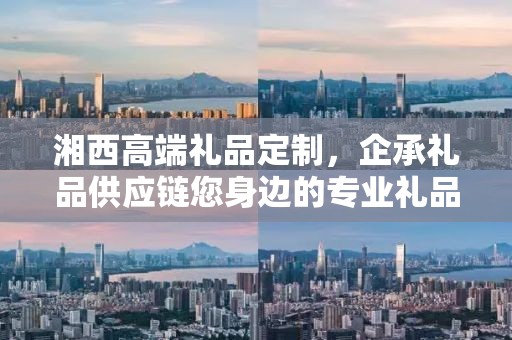 湘西高端礼品定制，企承礼品供应链您身边的专业礼品定制公司