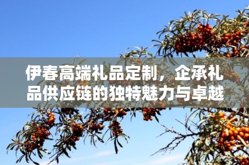 伊春高端礼品定制，企承礼品供应链的独特魅力与卓越服务