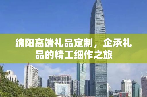 绵阳高端礼品定制，企承礼品的精工细作之旅