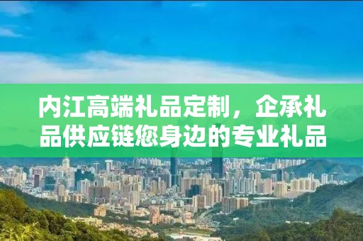 内江高端礼品定制，企承礼品供应链您身边的专业礼品定制公司