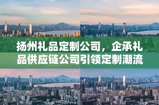扬州礼品定制公司，企承礼品供应链公司引领定制潮流