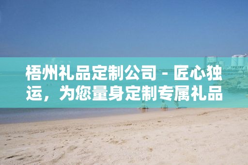 梧州礼品定制公司 - 匠心独运，为您量身定制专属礼品