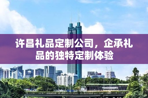 许昌礼品定制公司，企承礼品的独特定制体验