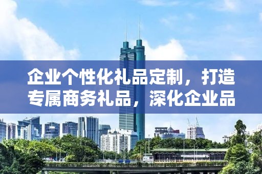 企业个性化礼品定制，打造专属商务礼品，深化企业品牌印象