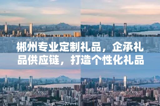 郴州专业定制礼品，企承礼品供应链，打造个性化礼品定制新体验